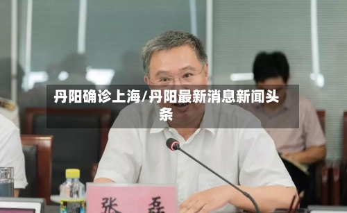 丹阳确诊上海/丹阳最新消息新闻头条
