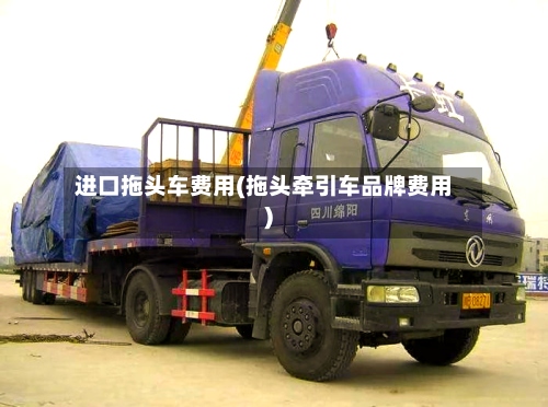 进口拖头车费用(拖头牵引车品牌费用)