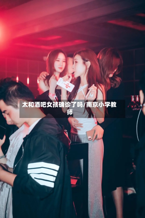 太和酒吧女孩确诊了吗/南京小学教师-第2张图片