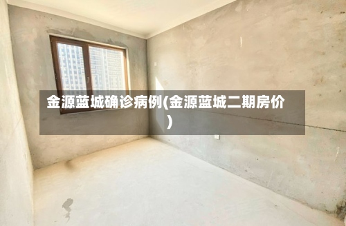 金源蓝城确诊病例(金源蓝城二期房价)-第2张图片