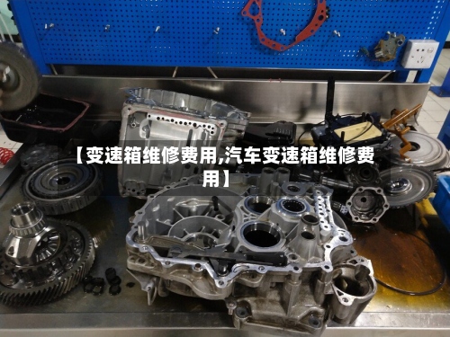 【变速箱维修费用,汽车变速箱维修费用】