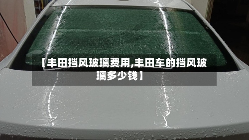 【丰田挡风玻璃费用,丰田车的挡风玻璃多少钱】-第2张图片