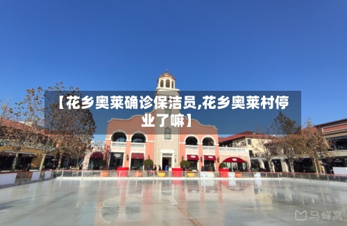 【花乡奥莱确诊保洁员,花乡奥莱村停业了嘛】
