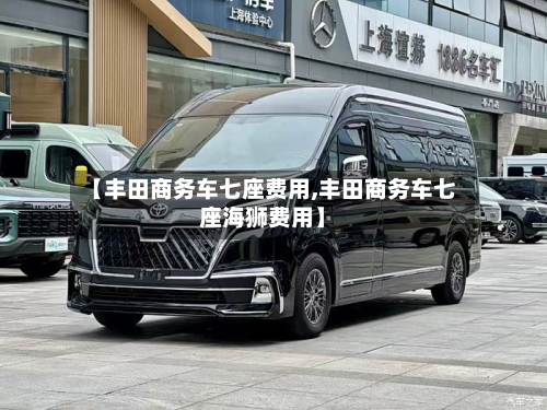 【丰田商务车七座费用,丰田商务车七座海狮费用】