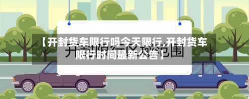 【开封货车限行吗今天限行,开封货车限行时间最新公告】-第3张图片