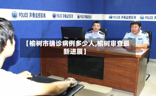 【榆树市确诊病例多少人,榆树审查最新进展】-第2张图片