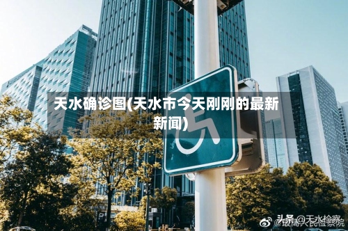 天水确诊图(天水市今天刚刚的最新新闻)-第3张图片
