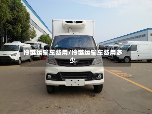 冷链运输车费用/冷链运输车费用多少