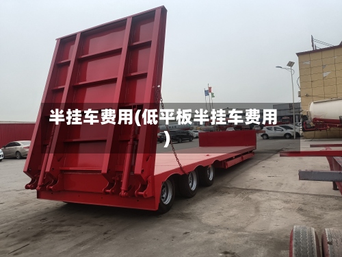 半挂车费用(低平板半挂车费用)-第2张图片