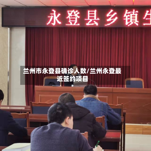 兰州市永登县确诊人数/兰州永登最近签约项目-第3张图片