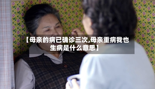 【母亲的病已确诊三次,母亲重病我也生病是什么意思】