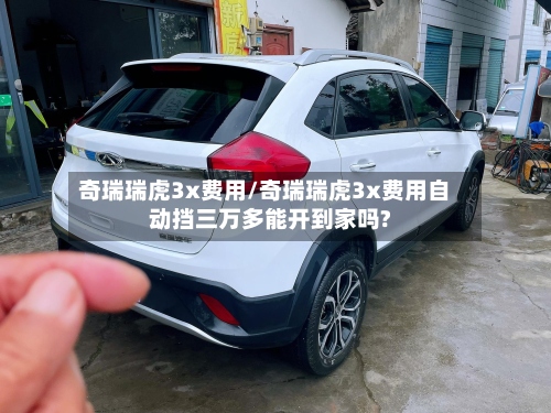 奇瑞瑞虎3x费用/奇瑞瑞虎3x费用自动挡三万多能开到家吗?-第2张图片