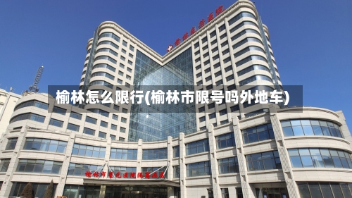 榆林怎么限行(榆林市限号吗外地车)-第2张图片