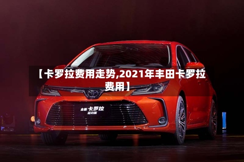 【卡罗拉费用走势,2021年丰田卡罗拉费用】-第2张图片