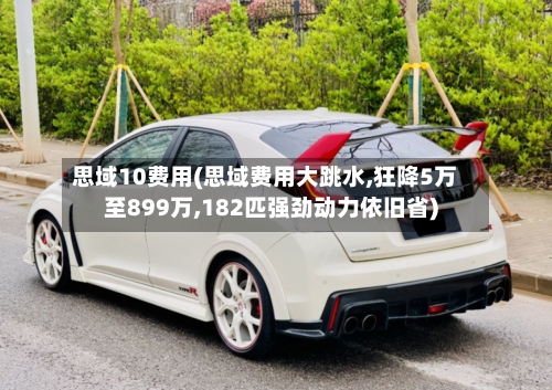 思域10费用(思域费用大跳水,狂降5万至899万,182匹强劲动力依旧省)