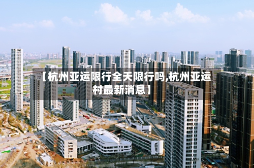 【杭州亚运限行全天限行吗,杭州亚运村最新消息】