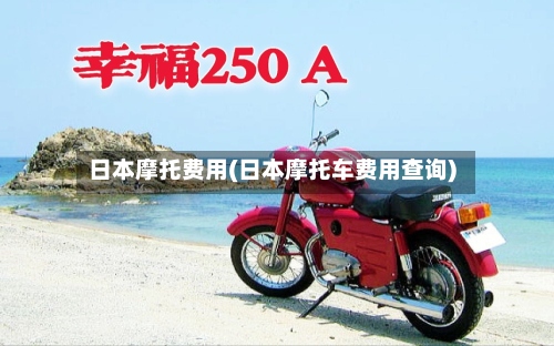 日本摩托费用(日本摩托车费用查询)-第2张图片