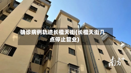 确诊病例轨迹长楹天街(长楹天街几点停止营业)-第3张图片