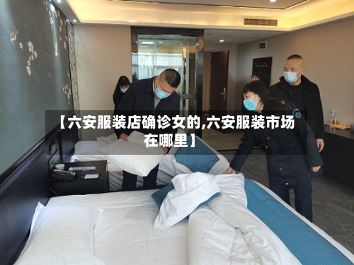 【六安服装店确诊女的,六安服装市场在哪里】-第2张图片