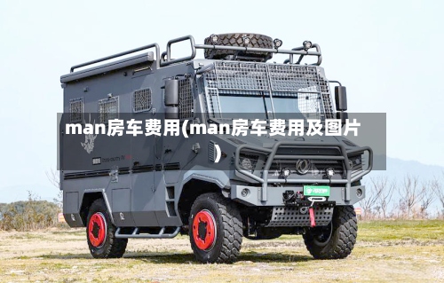 man房车费用(man房车费用及图片)-第2张图片