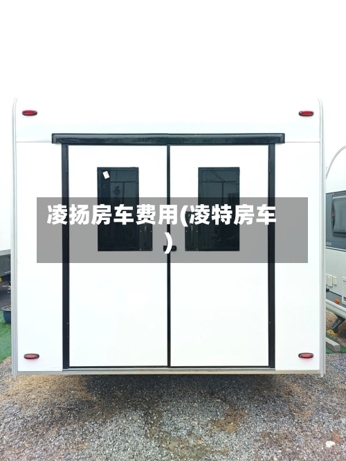 凌扬房车费用(凌特房车)-第2张图片