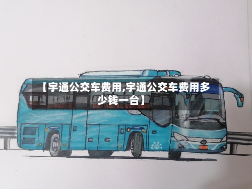 【宇通公交车费用,宇通公交车费用多少钱一台】-第2张图片