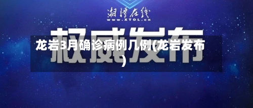 龙岩3月确诊病例几例(龙岩发布)-第3张图片