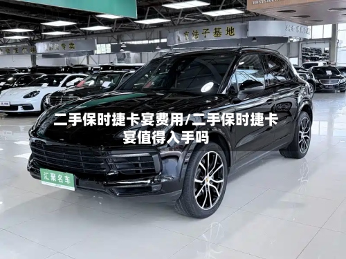 二手保时捷卡宴费用/二手保时捷卡宴值得入手吗