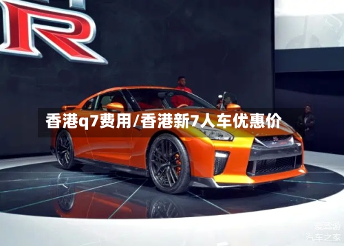香港q7费用/香港新7人车优惠价-第2张图片