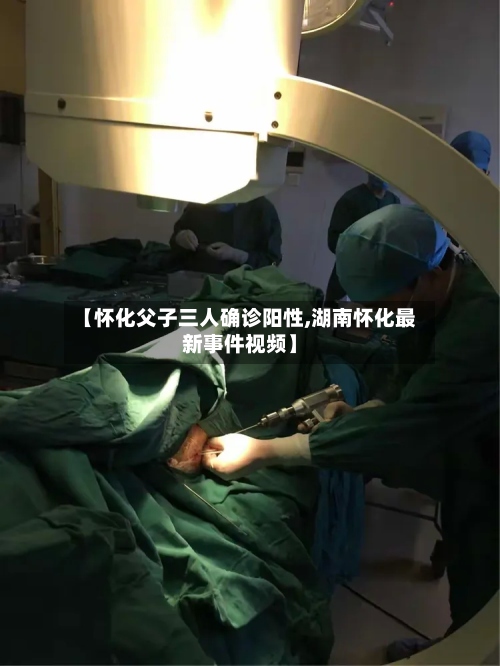 【怀化父子三人确诊阳性,湖南怀化最新事件视频】-第2张图片