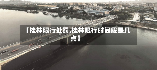【桂林限行处罚,桂林限行时间段是几点】-第2张图片