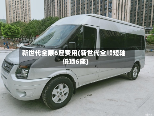 新世代全顺6座费用(新世代全顺短轴低顶6座)