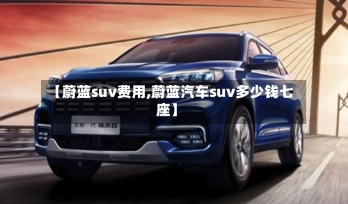 【蔚蓝suv费用,蔚蓝汽车suv多少钱七座】