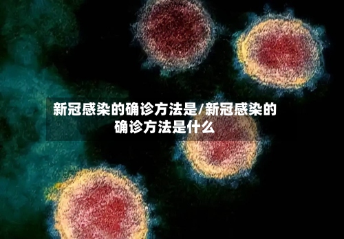 新冠感染的确诊方法是/新冠感染的确诊方法是什么