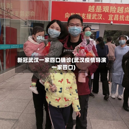 新冠武汉一家四口确诊(武汉疫情导演一家四口)