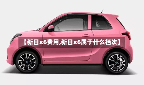 【新日x6费用,新日x6属于什么档次】