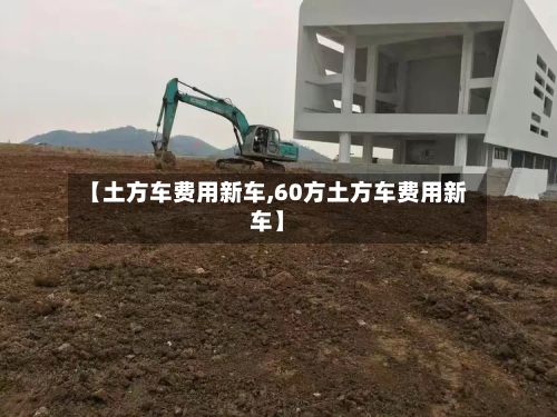【土方车费用新车,60方土方车费用新车】