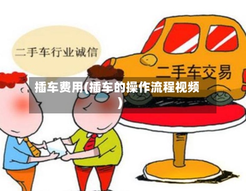 插车费用(插车的操作流程视频)