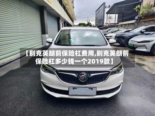 【别克英朗前保险杠费用,别克英朗前保险杠多少钱一个2019款】