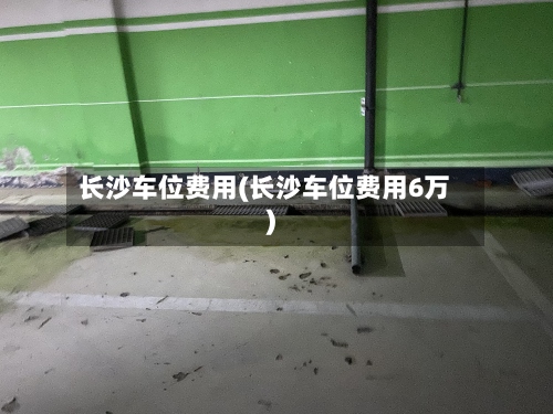 长沙车位费用(长沙车位费用6万)-第2张图片