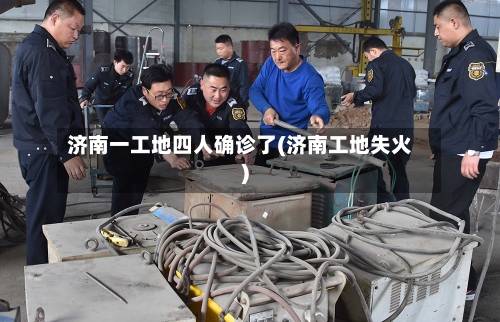 济南一工地四人确诊了(济南工地失火)-第2张图片
