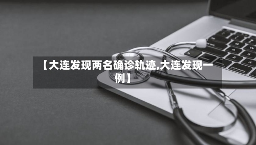 【大连发现两名确诊轨迹,大连发现一例】