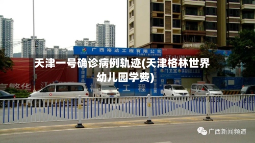 天津一号确诊病例轨迹(天津格林世界幼儿园学费)-第2张图片