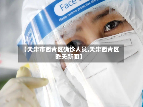 【天津市西青区确诊人员,天津西青区昨天新闻】