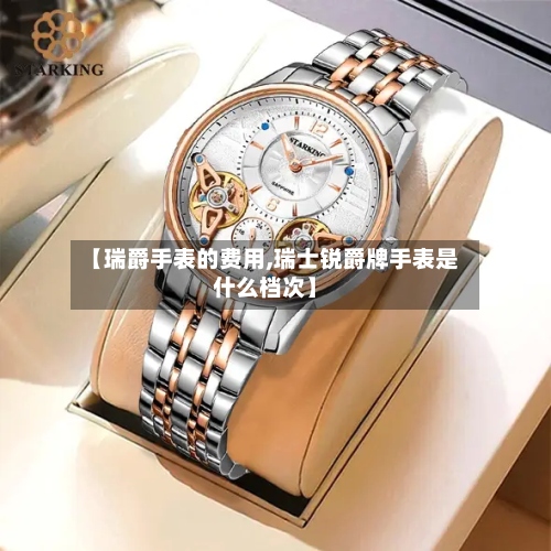 【瑞爵手表的费用,瑞士锐爵牌手表是什么档次】