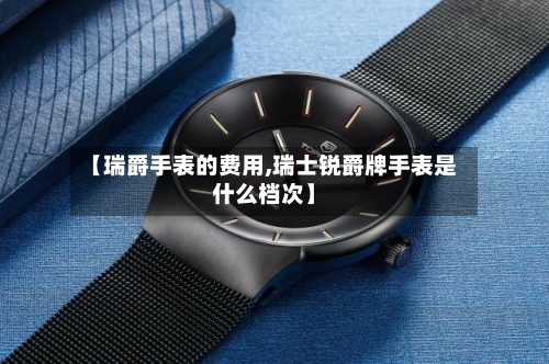 【瑞爵手表的费用,瑞士锐爵牌手表是什么档次】-第3张图片