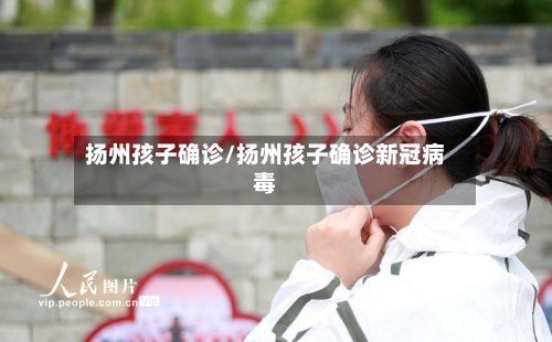 扬州孩子确诊/扬州孩子确诊新冠病毒