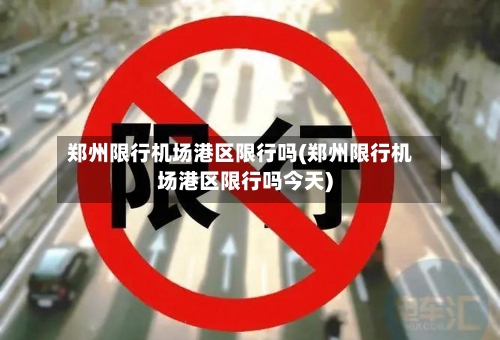 郑州限行机场港区限行吗(郑州限行机场港区限行吗今天)