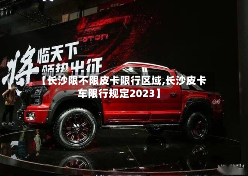 【长沙限不限皮卡限行区域,长沙皮卡车限行规定2023】