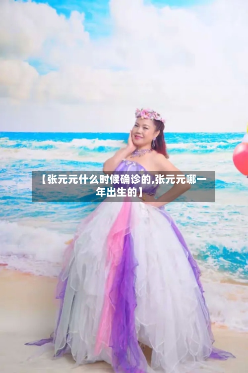 【张元元什么时候确诊的,张元元哪一年出生的】-第3张图片